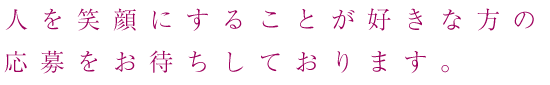 人を笑顔にすることが好きな方の応募をお待ちしています。